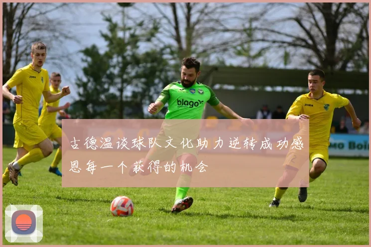 古德温谈球队文化助力逆转成功感恩每一个获得的机会
