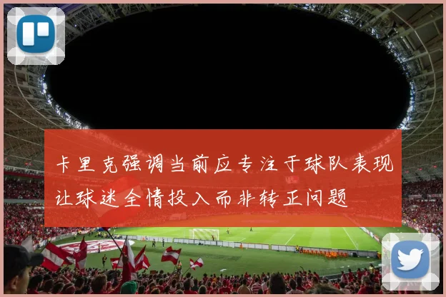 卡里克强调当前应专注于球队表现让球迷全情投入而非转正问题