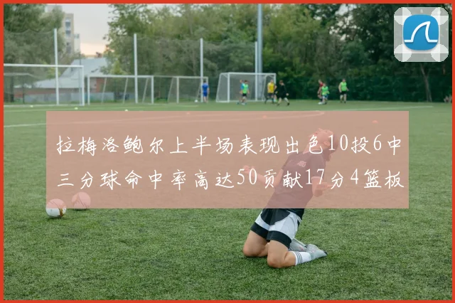 拉梅洛鲍尔上半场表现出色10投6中三分球命中率高达50贡献17分4篮板2助攻4抢断