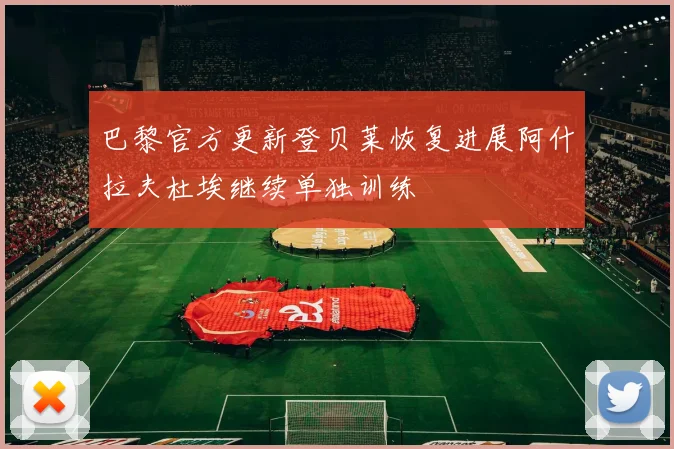 巴黎官方更新登贝莱恢复进展阿什拉夫杜埃继续单独训练