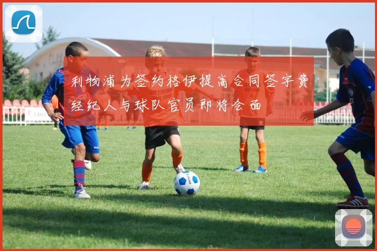 利物浦为签约格伊提高合同签字费经纪人与球队官员即将会面