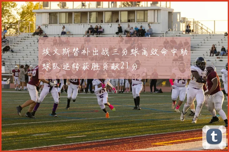 埃文斯替补出战三分球高效命中助球队逆转获胜贡献21分
