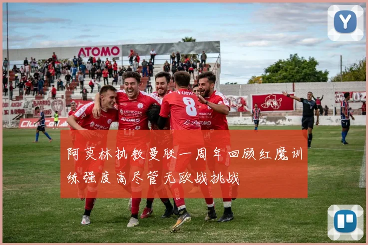 阿莫林执教曼联一周年回顾红魔训练强度高尽管无欧战挑战
