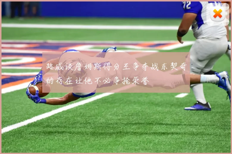 路威谈詹姆斯得分王争夺战东契奇的存在让他不必争抢荣誉