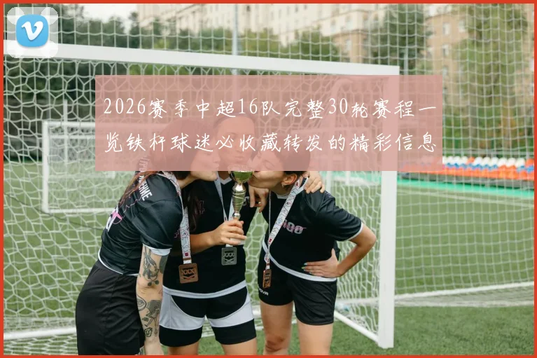 2026赛季中超16队完整30轮赛程一览铁杆球迷必收藏转发的精彩信息
