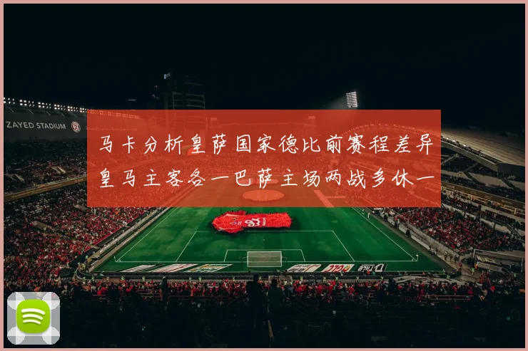 马卡分析皇萨国家德比前赛程差异皇马主客各一巴萨主场两战多休一天