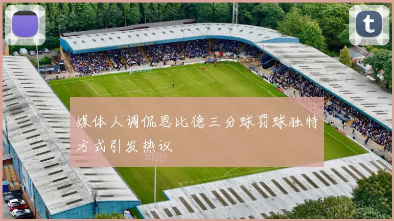 媒体人调侃恩比德三分球罚球独特方式引发热议