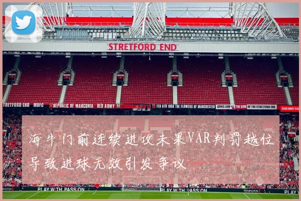海牛门前连续进攻未果VAR判罚越位导致进球无效引发争议