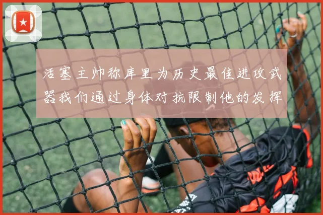 活塞主帅称库里为历史最佳进攻武器我们通过身体对抗限制他的发挥