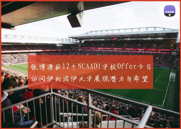 张博源获12个NCAAD1学校Offer今日访问伊利诺伊大学展现潜力与希望