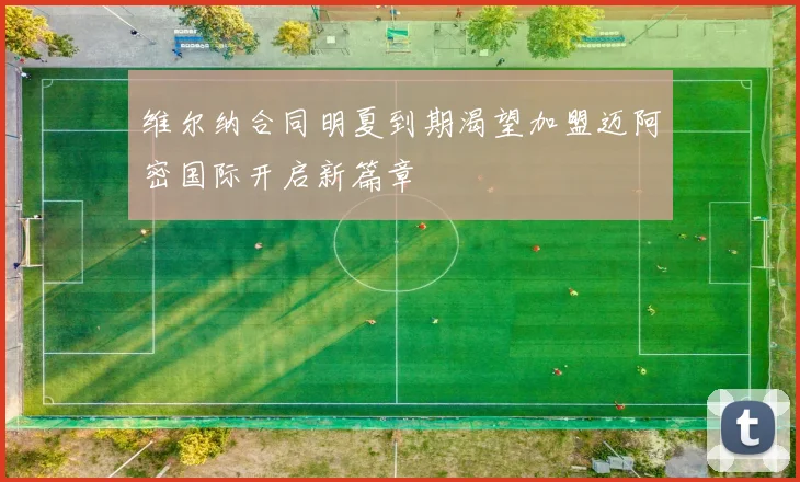 维尔纳合同明夏到期渴望加盟迈阿密国际开启新篇章