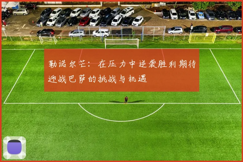 勒诺尔芒：在压力中逆袭胜利期待迎战巴萨的挑战与机遇