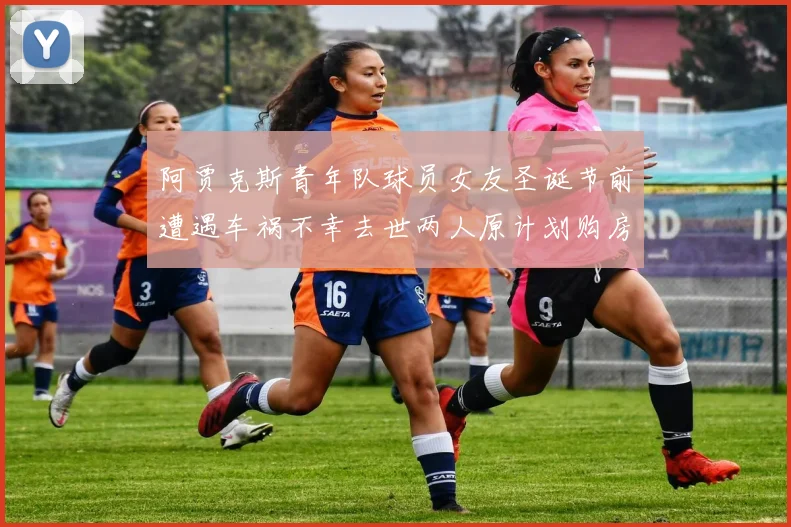 阿贾克斯青年队球员女友圣诞节前遭遇车祸不幸去世两人原计划购房梦想破灭