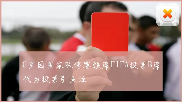 C罗因国家队停赛缺席FIFA投票B席代为投票引关注