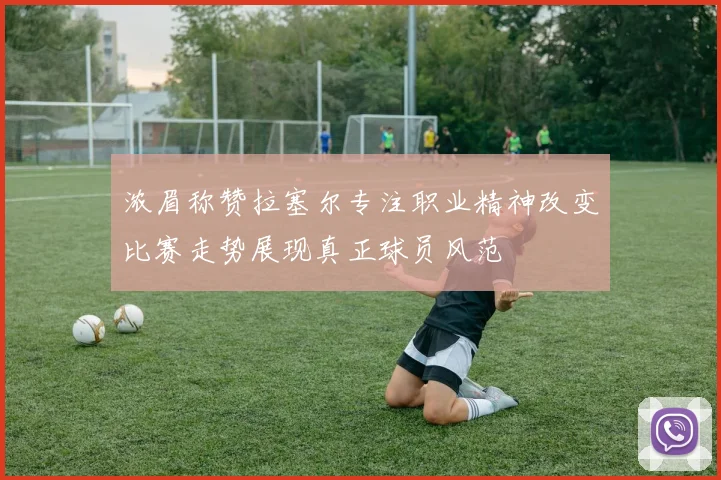 浓眉称赞拉塞尔专注职业精神改变比赛走势展现真正球员风范