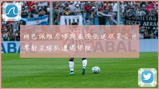 姆巴佩维尼修斯表现低迷双星合计零射正球队遭遇惨败