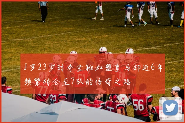 J罗23岁时夺金靴加盟皇马却近6年频繁转会至7队的传奇之路