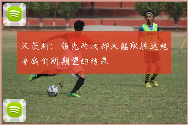 汉茨科：领先两次却未能取胜这绝非我们所期望的结果