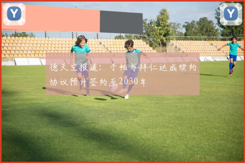 德天空报道：于帕与拜仁达成续约协议预计签约至2030年