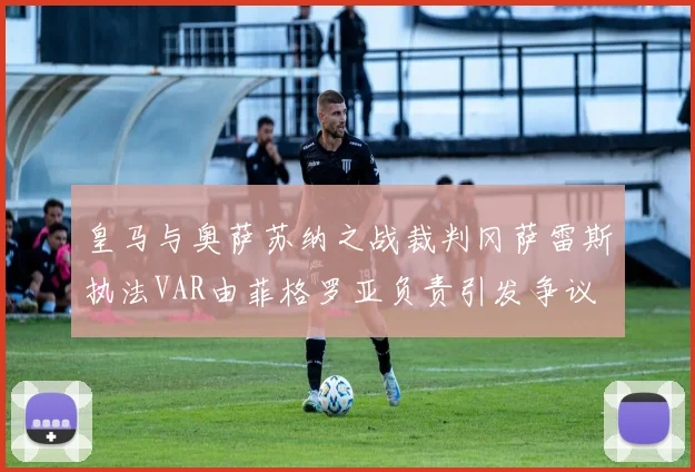 皇马与奥萨苏纳之战裁判冈萨雷斯执法VAR由菲格罗亚负责引发争议