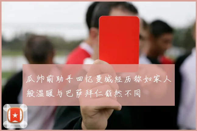瓜帅前助手回忆曼城经历称如家人般温暖与巴萨拜仁截然不同