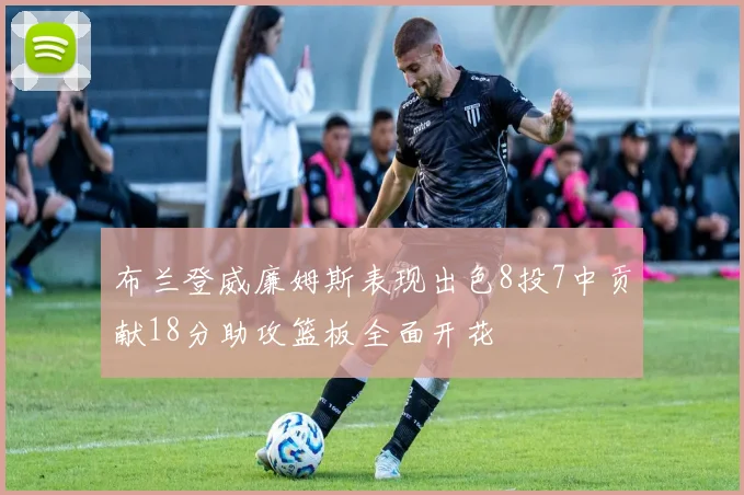 布兰登威廉姆斯表现出色8投7中贡献18分助攻篮板全面开花