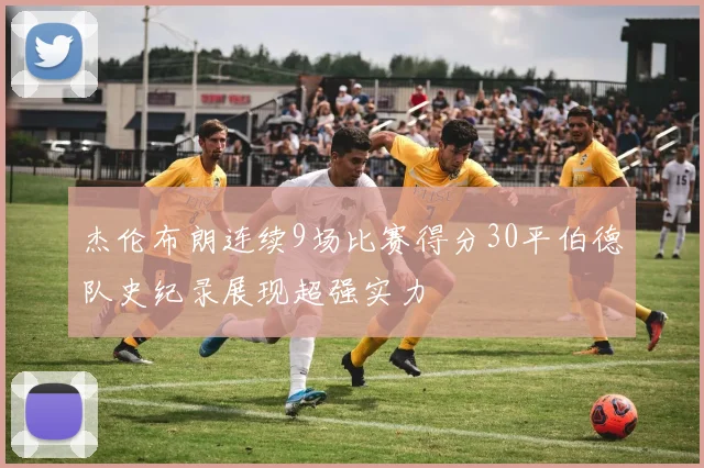杰伦布朗连续9场比赛得分30平伯德队史纪录展现超强实力
