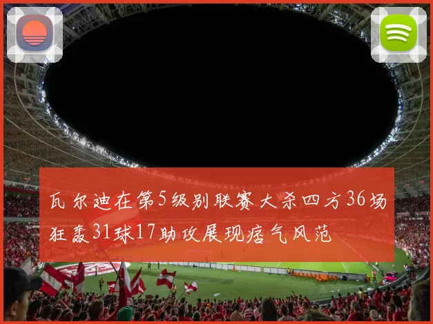 瓦尔迪在第5级别联赛大杀四方36场狂轰31球17助攻展现痞气风范