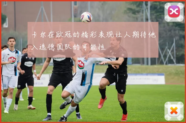 卡尔在欧冠的精彩表现让人期待他入选德国队的可能性