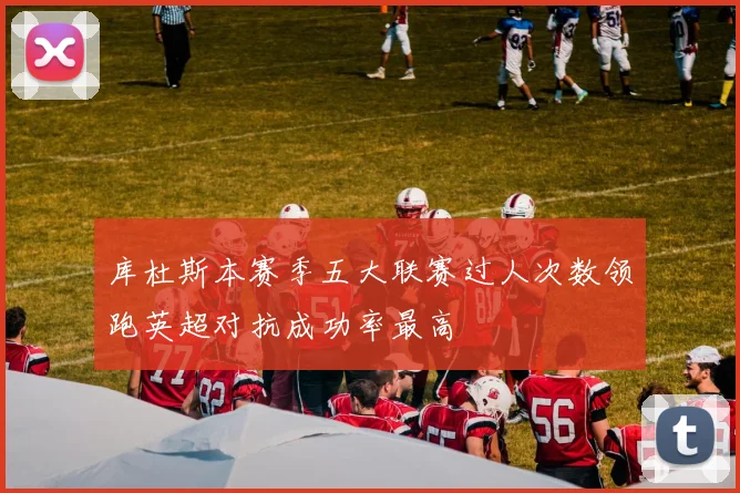 库杜斯本赛季五大联赛过人次数领跑英超对抗成功率最高