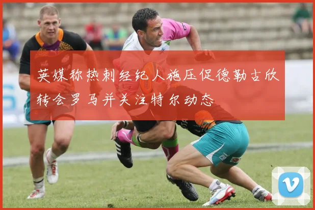 英媒称热刺经纪人施压促德勒古欣转会罗马并关注特尔动态