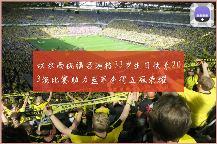 切尔西祝福吕迪格33岁生日快乐203场比赛助力蓝军夺得五冠荣耀
