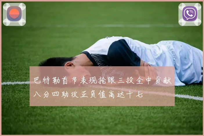 巴特勒首节表现抢眼三投全中贡献八分四助攻正负值高达十七
