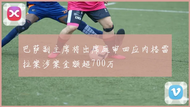 巴萨副主席将出席庭审回应内格雷拉案涉案金额超700万