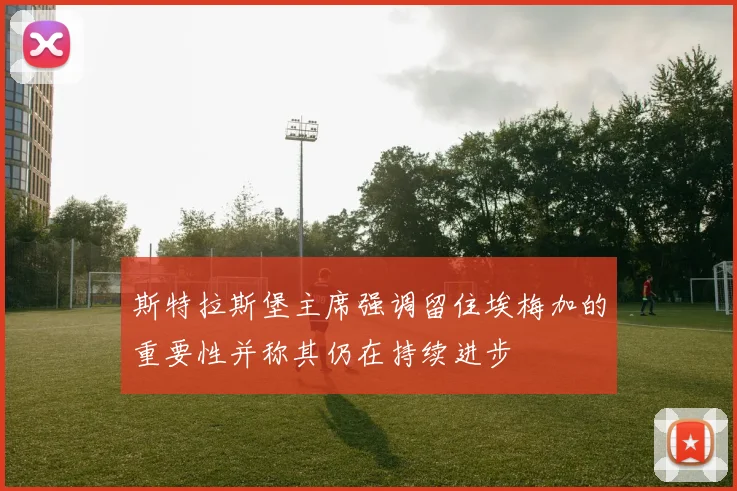 斯特拉斯堡主席强调留住埃梅加的重要性并称其仍在持续进步