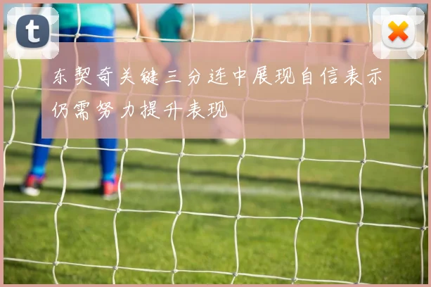 东契奇关键三分连中展现自信表示仍需努力提升表现