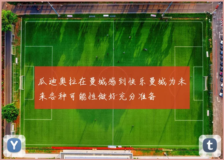 瓜迪奥拉在曼城感到快乐曼城为未来各种可能性做好充分准备