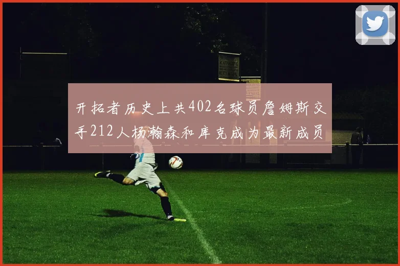 开拓者历史上共402名球员詹姆斯交手212人杨瀚森和库克成为最新成员
