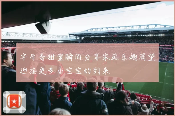 字母哥甜蜜瞬间分享家庭乐趣渴望迎接更多小宝宝的到来